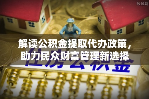 浪卡子解读公积金提取代办政策，助力民众财富管理新选择