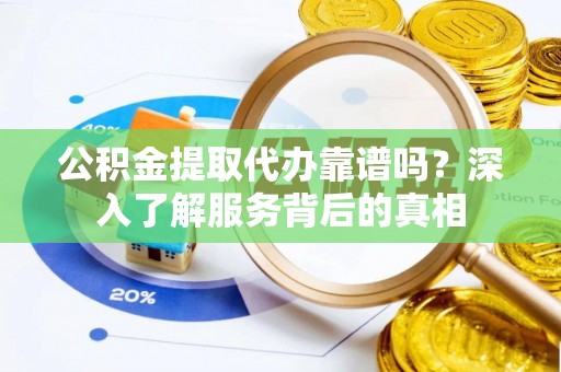 浪卡子公积金提取代办靠谱吗？深入了解服务背后的真相