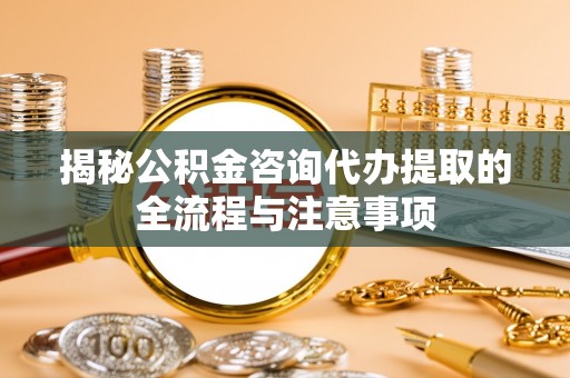 浪卡子揭秘公积金咨询代办提取的全流程与注意事项