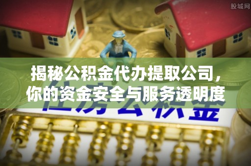 浪卡子揭秘公积金代办提取公司，你的资金安全与服务透明度全解析