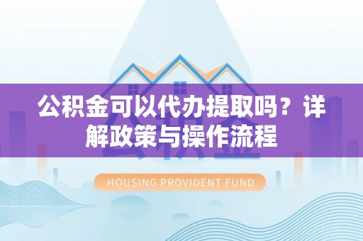 浪卡子公积金可以代办提取吗？详解政策与操作流程