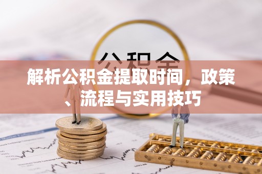 浪卡子解析公积金提取时间，政策、流程与实用技巧