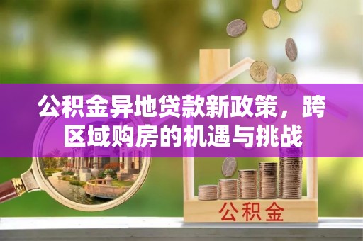 浪卡子公积金异地贷款新政策，跨区域购房的机遇与挑战