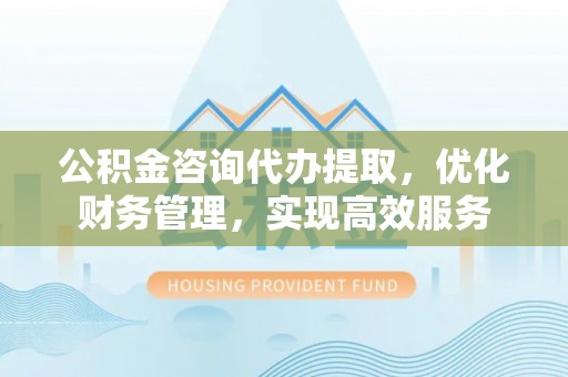 浪卡子公积金咨询代办提取，优化财务管理，实现高效服务