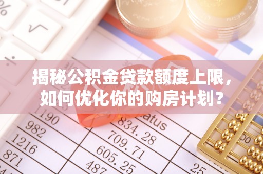浪卡子揭秘公积金贷款额度上限，如何优化你的购房计划？