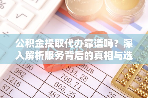 浪卡子公积金提取代办靠谱吗？深入解析服务背后的真相与选择指南