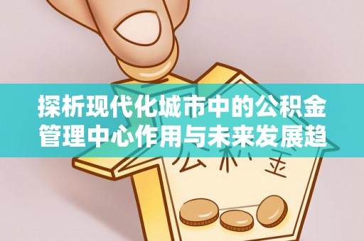 浪卡子探析现代化城市中的公积金管理中心作用与未来发展趋势
