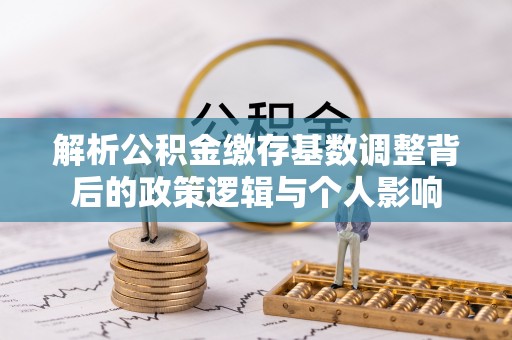 浪卡子解析公积金缴存基数调整背后的政策逻辑与个人影响