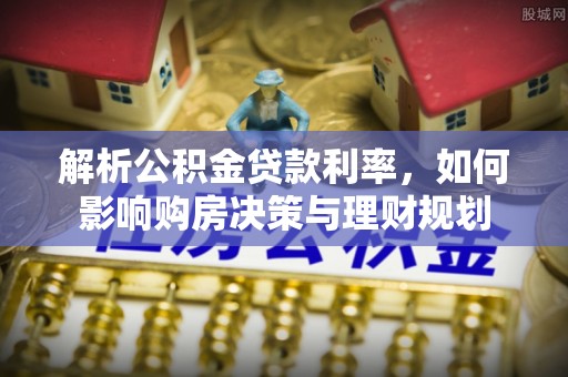 浪卡子解析公积金贷款利率，如何影响购房决策与理财规划