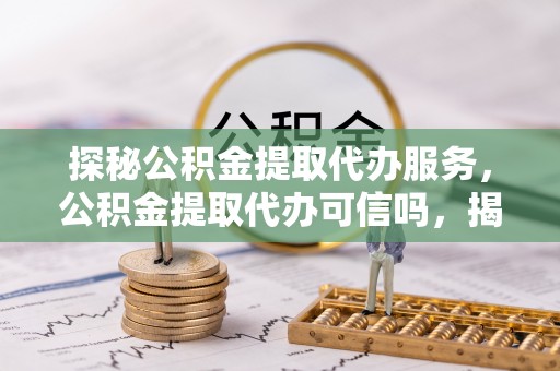 浪卡子探秘公积金提取代办服务，公积金提取代办可信吗，揭秘真相与选择指南