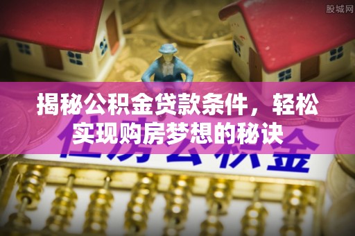 浪卡子揭秘公积金贷款条件，轻松实现购房梦想的秘诀