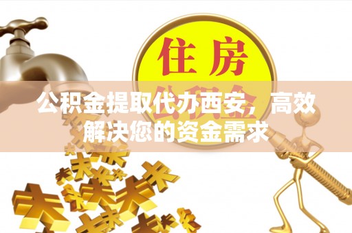 浪卡子公积金提取代办西安，高效解决您的资金需求