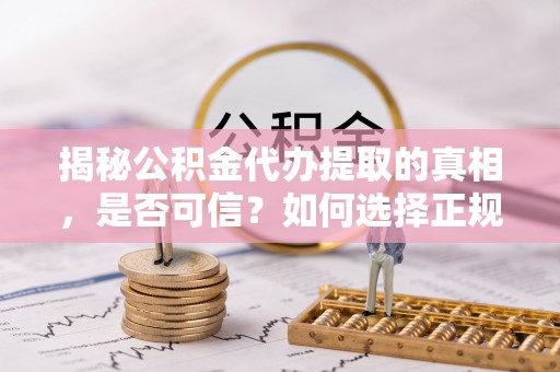 浪卡子揭秘公积金代办提取的真相，是否可信？如何选择正规服务？