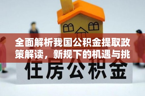 浪卡子全面解析我国公积金提取政策解读，新规下的机遇与挑战