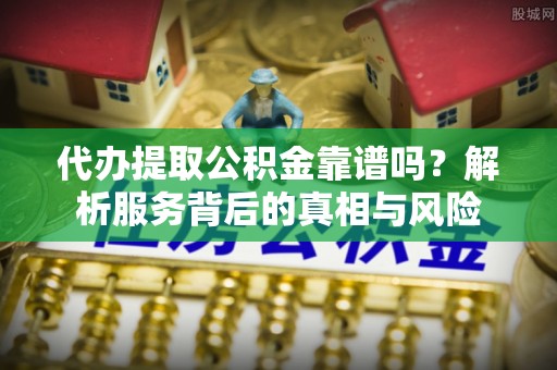 浪卡子代办提取公积金靠谱吗？解析服务背后的真相与风险