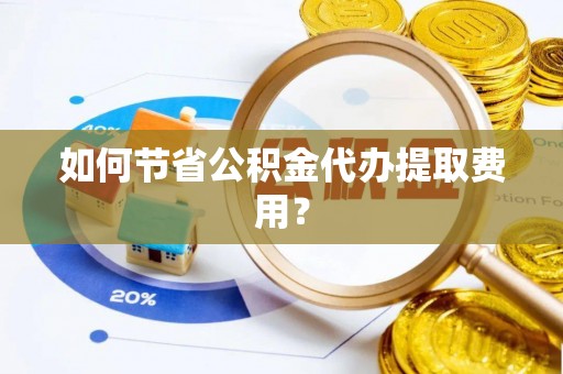 浪卡子如何节省公积金代办提取费用？