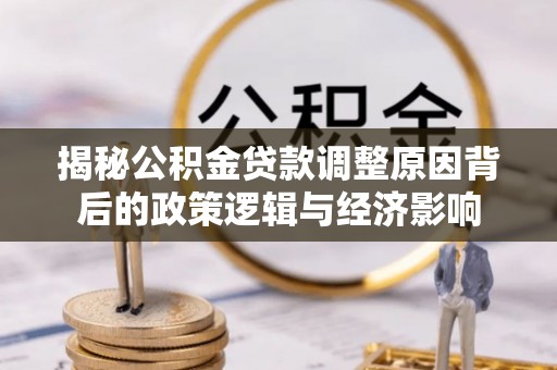 浪卡子揭秘公积金贷款调整原因背后的政策逻辑与经济影响