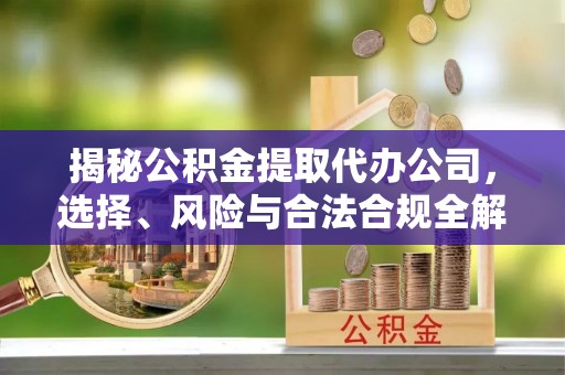 浪卡子揭秘公积金提取代办公司，选择、风险与合法合规全解析
