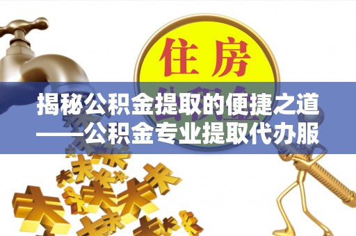 浪卡子揭秘公积金提取的便捷之道——公积金专业提取代办服务解析