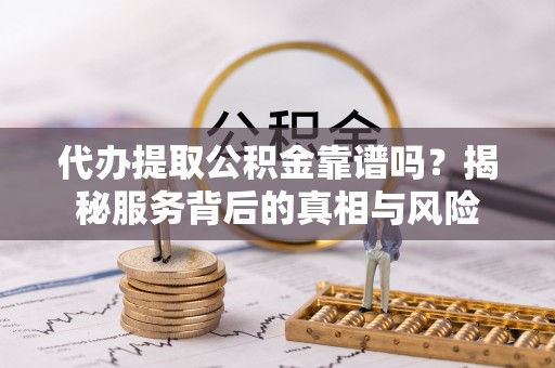 浪卡子代办提取公积金靠谱吗？揭秘服务背后的真相与风险