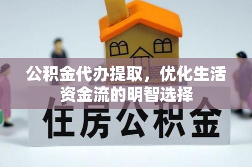 浪卡子公积金代办提取，优化生活资金流的明智选择