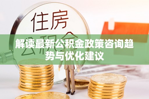 浪卡子解读最新公积金政策咨询趋势与优化建议
