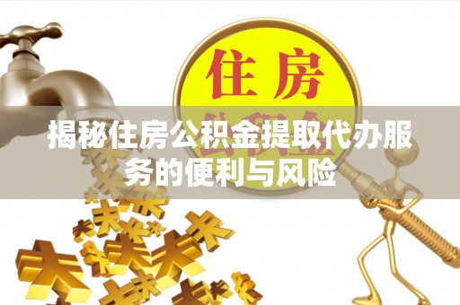 浪卡子揭秘住房公积金提取代办服务的便利与风险