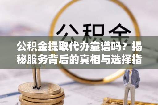 浪卡子公积金提取代办靠谱吗？揭秘服务背后的真相与选择指南
