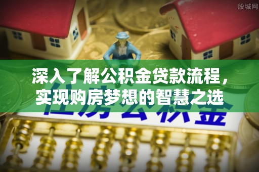 浪卡子深入了解公积金贷款流程，实现购房梦想的智慧之选
