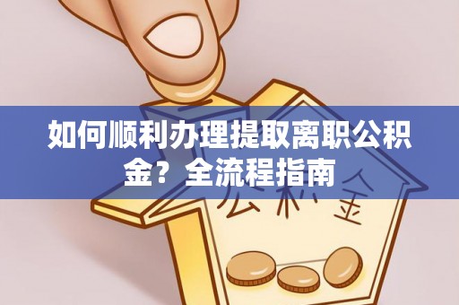 浪卡子如何顺利办理提取离职公积金？全流程指南