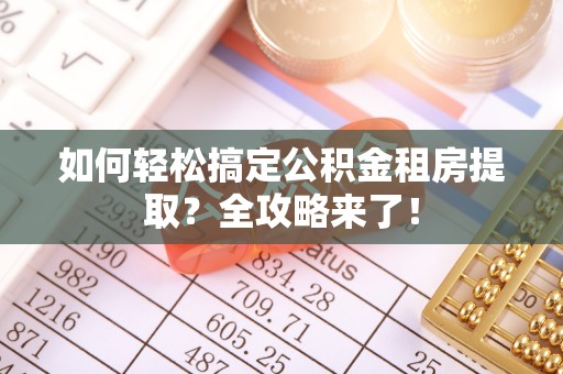 浪卡子如何轻松搞定公积金租房提取？全攻略来了！