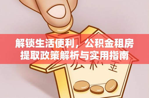 浪卡子解锁生活便利，公积金租房提取政策解析与实用指南