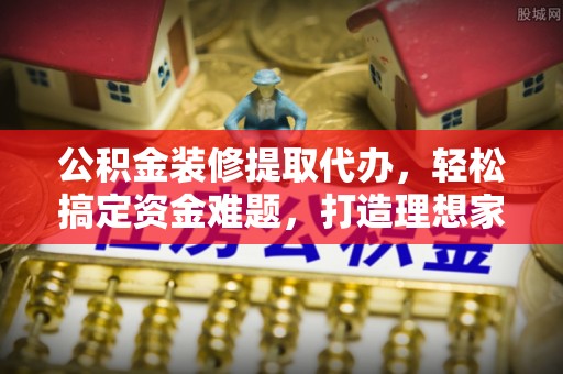 浪卡子公积金装修提取代办，轻松搞定资金难题，打造理想家居