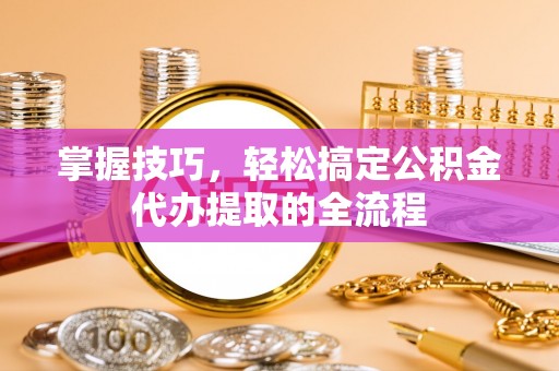 浪卡子掌握技巧，轻松搞定公积金代办提取的全流程