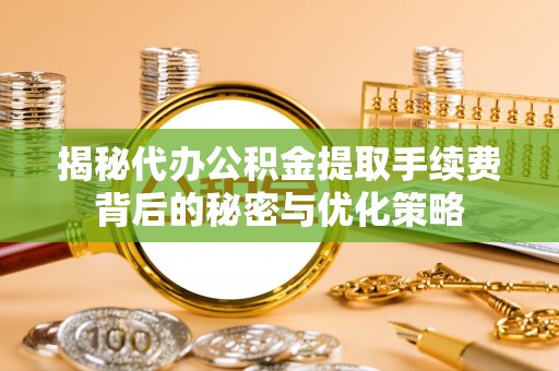 浪卡子揭秘代办公积金提取手续费背后的秘密与优化策略