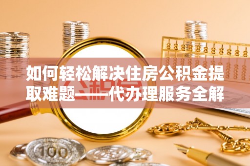 浪卡子如何轻松解决住房公积金提取难题——代办理服务全解析