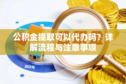 浪卡子公积金提取可以代办吗？详解流程与注意事项