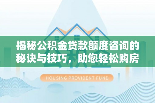 浪卡子揭秘公积金贷款额度咨询的秘诀与技巧，助您轻松购房！