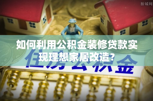 浪卡子如何利用公积金装修贷款实现理想家居改造？