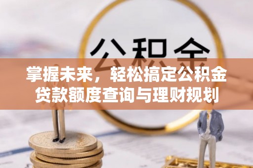 浪卡子掌握未来，轻松搞定公积金贷款额度查询与理财规划