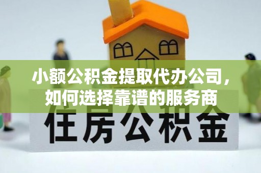 浪卡子小额公积金提取代办公司，如何选择靠谱的服务商