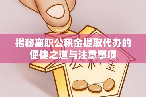 浪卡子揭秘离职公积金提取代办的便捷之道与注意事项