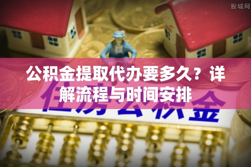 浪卡子公积金提取代办要多久？详解流程与时间安排