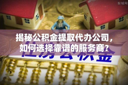 浪卡子揭秘公积金提取代办公司，如何选择靠谱的服务商？