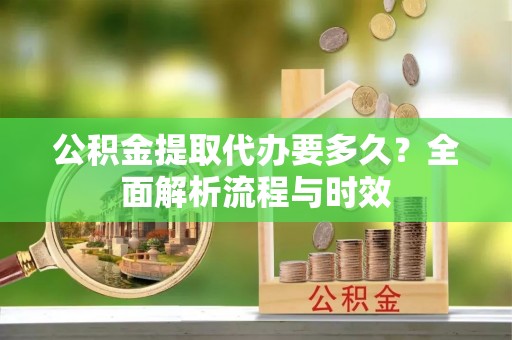 浪卡子公积金提取代办要多久？全面解析流程与时效