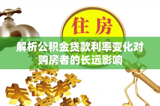 浪卡子解析公积金贷款利率变化对购房者的长远影响