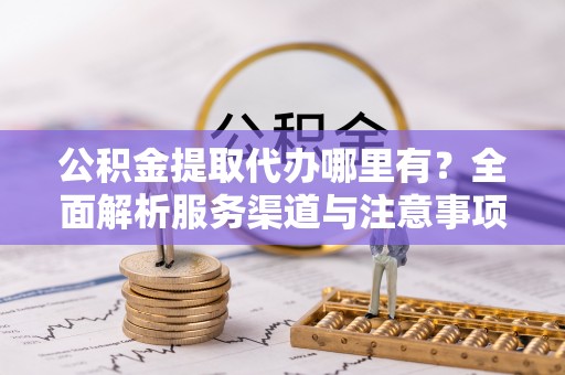 浪卡子公积金提取代办哪里有？全面解析服务渠道与注意事项