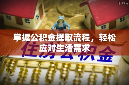 浪卡子掌握公积金提取流程，轻松应对生活需求