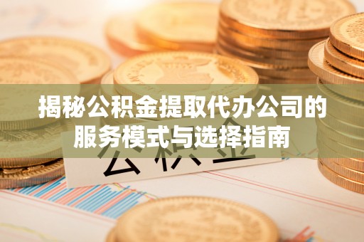 浪卡子揭秘公积金提取代办公司的服务模式与选择指南