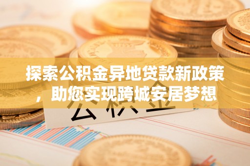 浪卡子探索公积金异地贷款新政策，助您实现跨城安居梦想